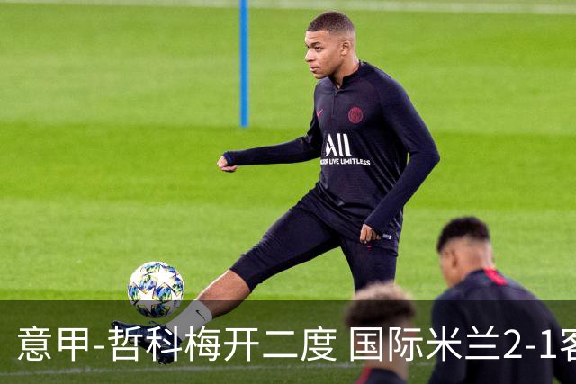 意甲-哲科梅开二度 国际米兰2-1客胜终结连败